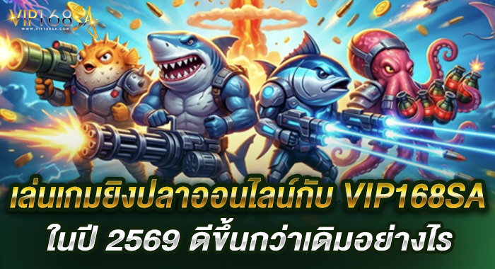 เล่นเกมยิงปลาออนไลน์กับ VIP168SA ในปี 2569 ดีขึ้นกว่าเดิมอย่างไร