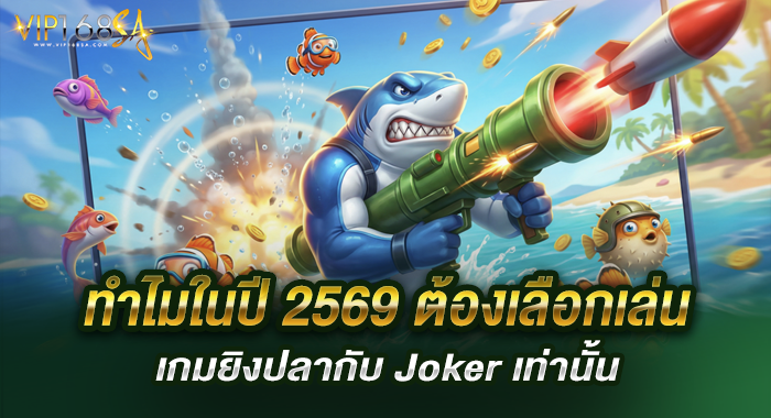 ทำไมในปี 2569 ต้องเลือกเล่นเกมยิงปลากับ Joker เท่านั้น