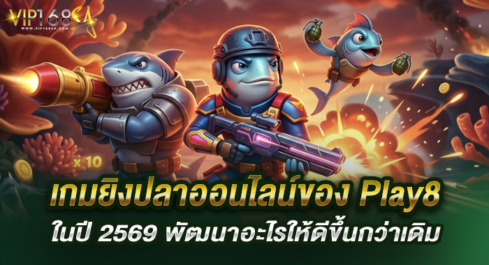 เกมยิงปลาออนไลน์ของ Play8 ในปี 2569 พัฒนาอะไรให้ดีขึ้นกว่าเดิม